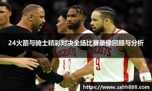 24火箭与骑士精彩对决全场比赛录像回顾与分析