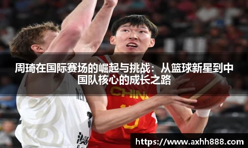 周琦在国际赛场的崛起与挑战：从篮球新星到中国队核心的成长之路