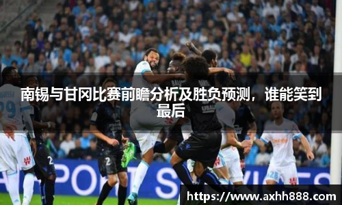 南锡与甘冈比赛前瞻分析及胜负预测，谁能笑到最后