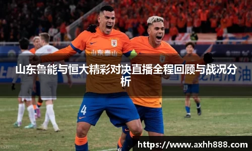 山东鲁能与恒大精彩对决直播全程回顾与战况分析