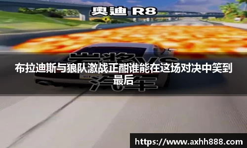 布拉迪斯与狼队激战正酣谁能在这场对决中笑到最后